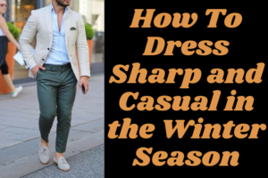 Read more about the article How To Dress Sharp and Casual in the Winter Season