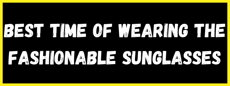 You are currently viewing Best time of wearing the fashionable Sunglasses