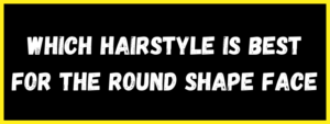 Read more about the article Which hairstyle is best for the round shape face