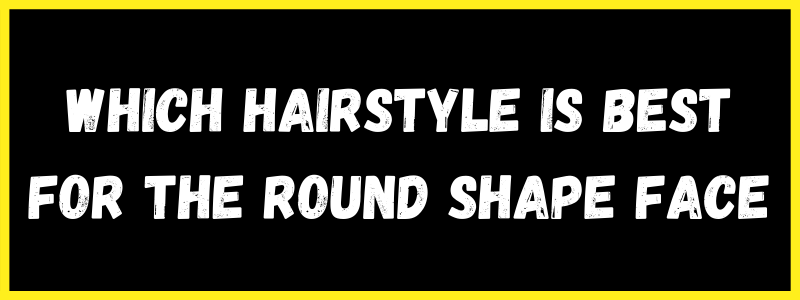 You are currently viewing Which hairstyle is best for the round shape face